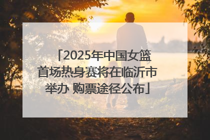 2025年中国女篮首场热身赛将在临沂市举办 购票途径公布
