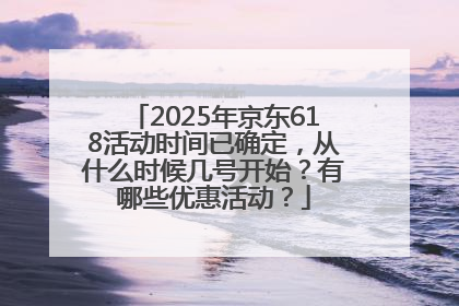 2025年京东618活动时间已确定，从什么时候几号开始？有哪些优惠活动？