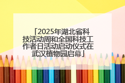 2025年湖北省科技活动周和全国科技工作者日活动启动仪式在武汉植物园启幕