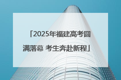 2025年福建高考圆满落幕 考生奔赴新程