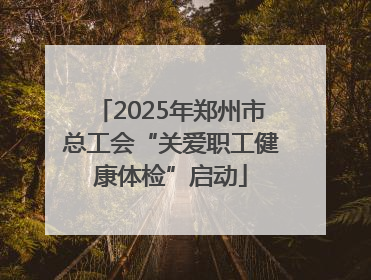 2025年郑州市总工会“关爱职工健康体检”启动