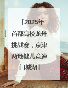 2025年首都高校龙舟挑战赛，京津两地健儿竞速门城湖