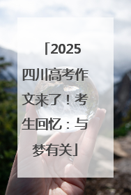 2025四川高考作文来了！考生回忆：与梦有关