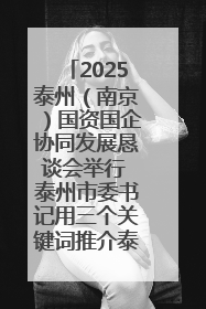 2025泰州（南京）国资国企协同发展恳谈会举行 泰州市委书记用三个关键词推介泰州