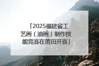 2025福建省工艺画（油画）制作技能竞赛在莆田开赛