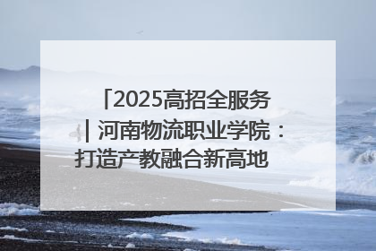 2025高招全服务｜河南物流职业学院：打造产教融合新高地 推动高质量快速发展