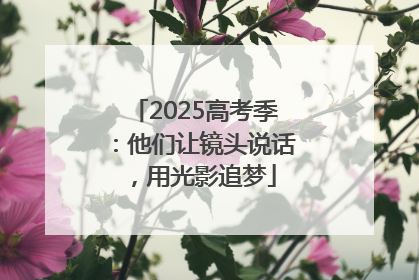 2025高考季：他们让镜头说话，用光影追梦