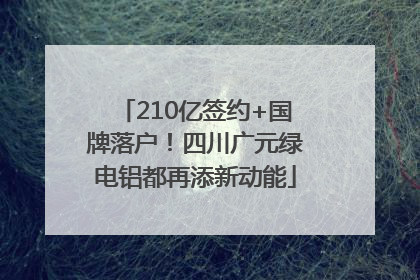210亿签约+国牌落户！四川广元绿电铝都再添新动能