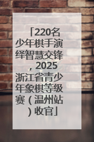 220名少年棋手演绎智慧交锋，2025浙江省青少年象棋等级赛（温州站）收官