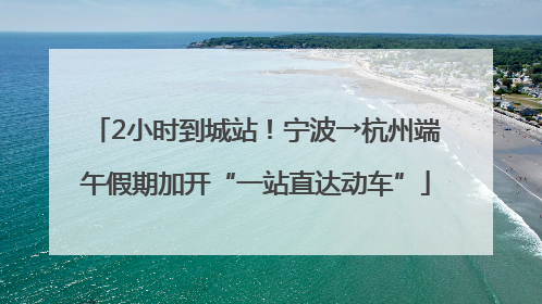 2小时到城站！宁波→杭州端午假期加开“一站直达动车”