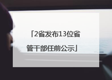 2省发布13位省管干部任前公示