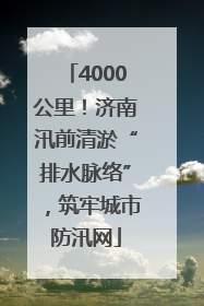 4000公里！济南汛前清淤“排水脉络”，筑牢城市防汛网