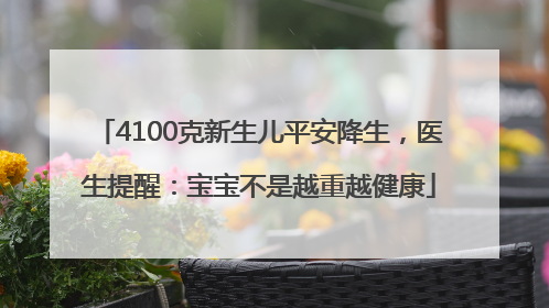 4100克新生儿平安降生，医生提醒：宝宝不是越重越健康