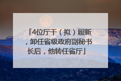 4位厅干（拟）履新，卸任省级政府副秘书长后，他转任省厅