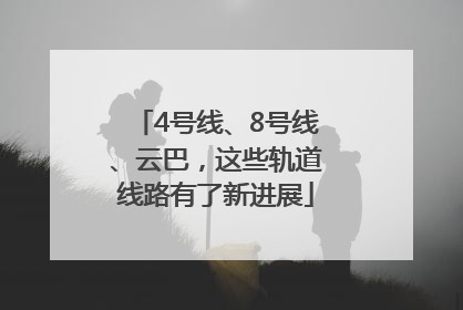 4号线、8号线、云巴，这些轨道线路有了新进展