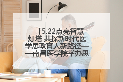 5.22点亮智慧灯塔 共探新时代医学思政育人新路径——南昌医学院举办思政教育建设研讨会