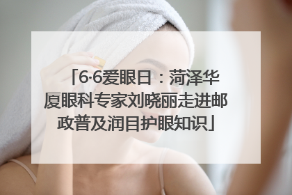 6·6爱眼日：菏泽华厦眼科专家刘晓丽走进邮政普及润目护眼知识