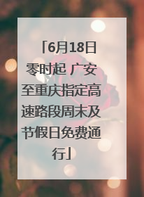 6月18日零时起 广安至重庆指定高速路段周末及节假日免费通行
