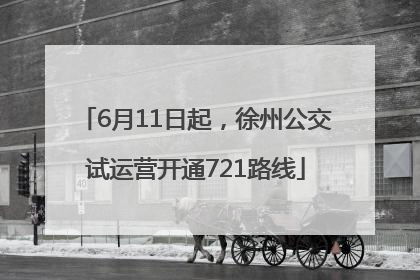 6月11日起，徐州公交试运营开通721路线