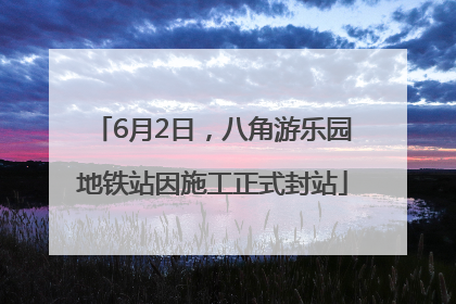6月2日，八角游乐园地铁站因施工正式封站