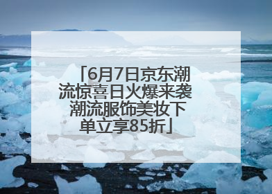 6月7日京东潮流惊喜日火爆来袭 潮流服饰美妆下单立享85折