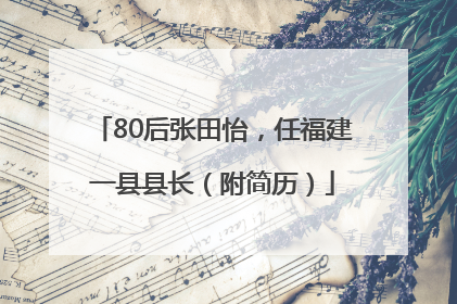 80后张田怡，任福建一县县长（附简历）