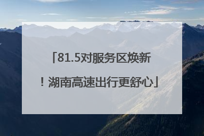 81.5对服务区焕新！湖南高速出行更舒心