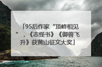 95后作家“顶峰相见”，《志怪书》《御兽飞升》获黄山征文大奖