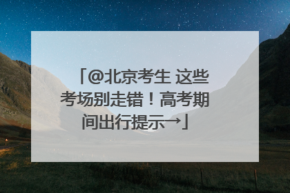 @北京考生 这些考场别走错！高考期间出行提示→