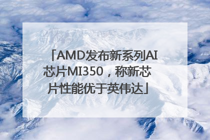 AMD发布新系列AI芯片MI350，称新芯片性能优于英伟达
