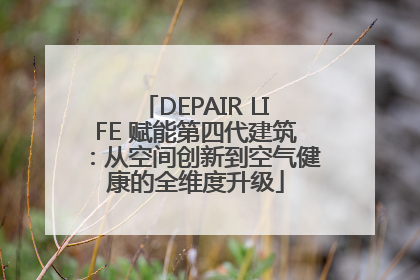 DEPAIR LIFE 赋能第四代建筑：从空间创新到空气健康的全维度升级