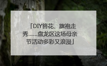 DIY簪花、旗袍走秀……盘龙区这场母亲节活动多彩又浪漫