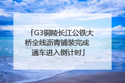 G3铜陵长江公铁大桥全线沥青铺装完成 通车进入倒计时