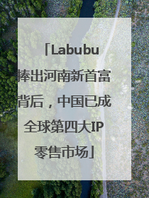 Labubu捧出河南新首富背后，中国已成全球第四大IP零售市场